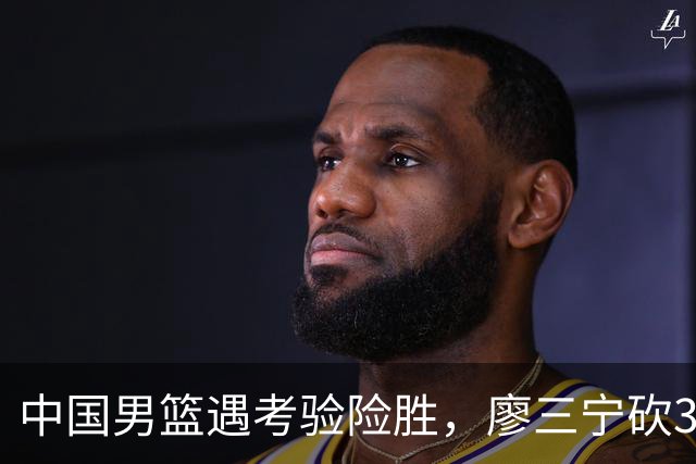 中国男篮遇考验险胜，廖三宁砍30分率队挺进亚运四强